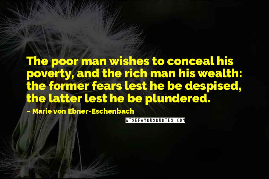 Marie Von Ebner-Eschenbach Quotes: The poor man wishes to conceal his poverty, and the rich man his wealth: the former fears lest he be despised, the latter lest he be plundered.