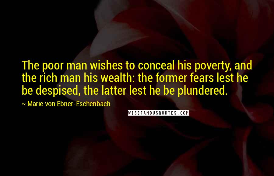 Marie Von Ebner-Eschenbach Quotes: The poor man wishes to conceal his poverty, and the rich man his wealth: the former fears lest he be despised, the latter lest he be plundered.