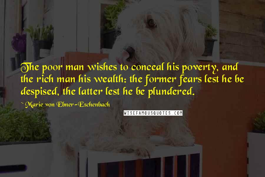 Marie Von Ebner-Eschenbach Quotes: The poor man wishes to conceal his poverty, and the rich man his wealth: the former fears lest he be despised, the latter lest he be plundered.