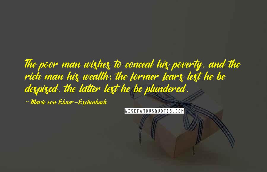 Marie Von Ebner-Eschenbach Quotes: The poor man wishes to conceal his poverty, and the rich man his wealth: the former fears lest he be despised, the latter lest he be plundered.