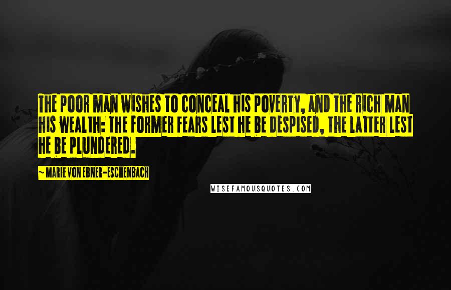 Marie Von Ebner-Eschenbach Quotes: The poor man wishes to conceal his poverty, and the rich man his wealth: the former fears lest he be despised, the latter lest he be plundered.