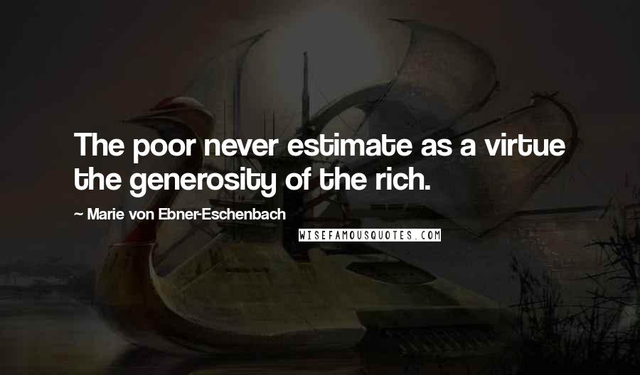 Marie Von Ebner-Eschenbach Quotes: The poor never estimate as a virtue the generosity of the rich.