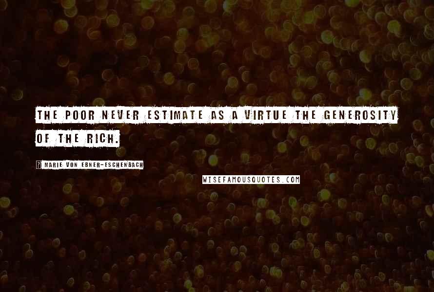 Marie Von Ebner-Eschenbach Quotes: The poor never estimate as a virtue the generosity of the rich.