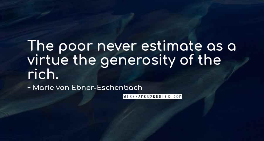 Marie Von Ebner-Eschenbach Quotes: The poor never estimate as a virtue the generosity of the rich.