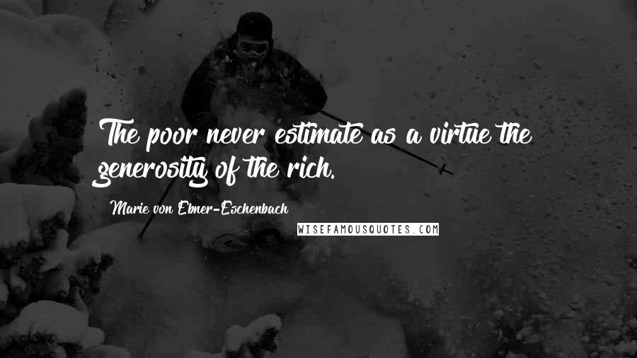 Marie Von Ebner-Eschenbach Quotes: The poor never estimate as a virtue the generosity of the rich.