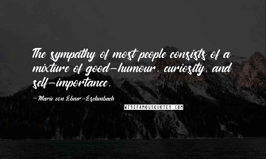 Marie Von Ebner-Eschenbach Quotes: The sympathy of most people consists of a mixture of good-humour, curiosity, and self-importance.