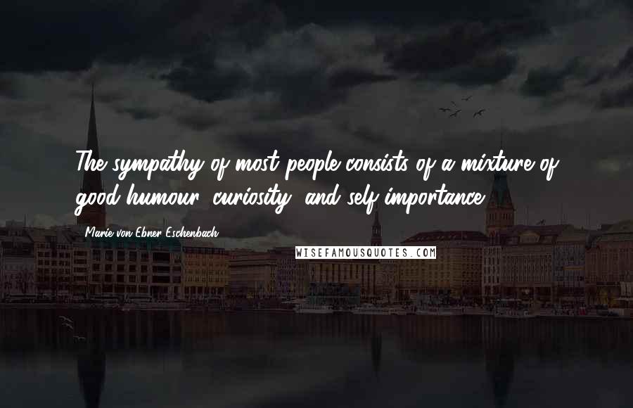 Marie Von Ebner-Eschenbach Quotes: The sympathy of most people consists of a mixture of good-humour, curiosity, and self-importance.