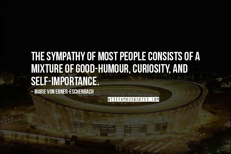 Marie Von Ebner-Eschenbach Quotes: The sympathy of most people consists of a mixture of good-humour, curiosity, and self-importance.