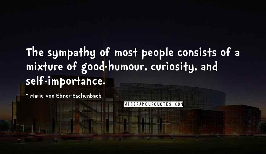 Marie Von Ebner-Eschenbach Quotes: The sympathy of most people consists of a mixture of good-humour, curiosity, and self-importance.