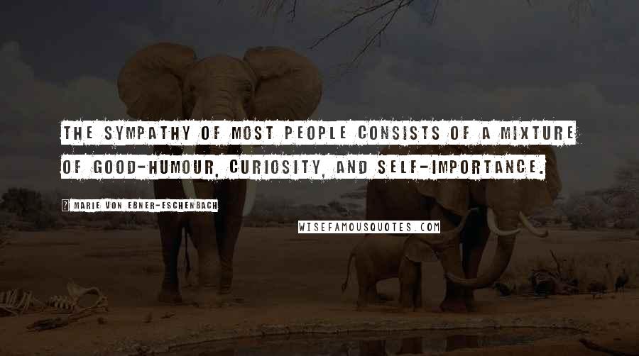 Marie Von Ebner-Eschenbach Quotes: The sympathy of most people consists of a mixture of good-humour, curiosity, and self-importance.