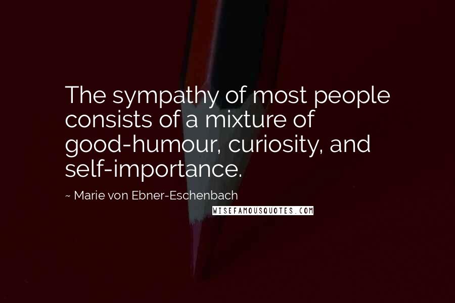 Marie Von Ebner-Eschenbach Quotes: The sympathy of most people consists of a mixture of good-humour, curiosity, and self-importance.