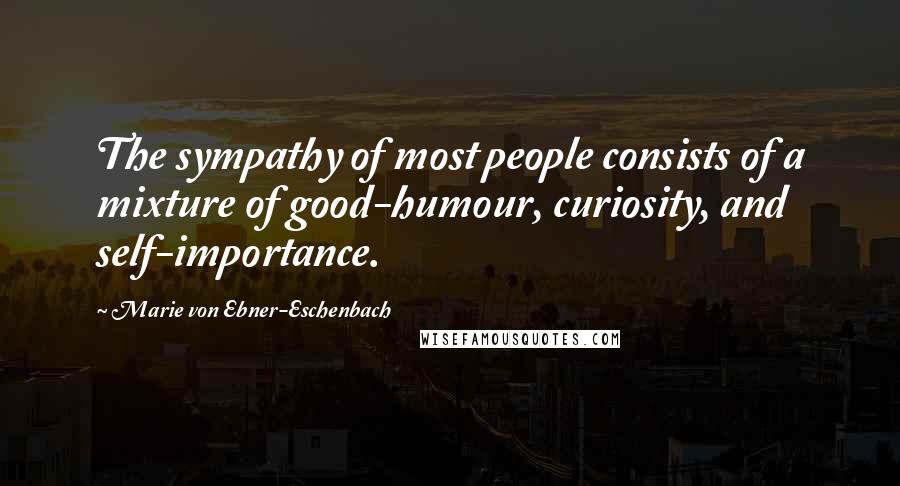 Marie Von Ebner-Eschenbach Quotes: The sympathy of most people consists of a mixture of good-humour, curiosity, and self-importance.