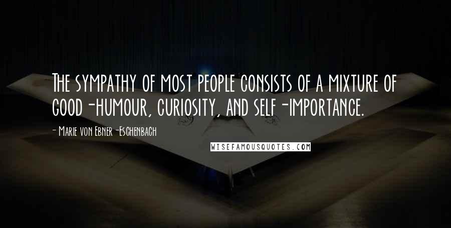 Marie Von Ebner-Eschenbach Quotes: The sympathy of most people consists of a mixture of good-humour, curiosity, and self-importance.