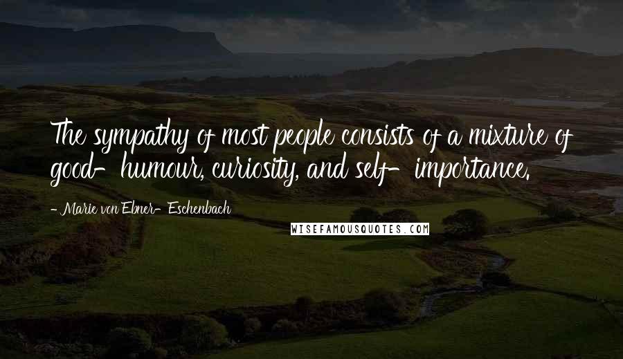 Marie Von Ebner-Eschenbach Quotes: The sympathy of most people consists of a mixture of good-humour, curiosity, and self-importance.