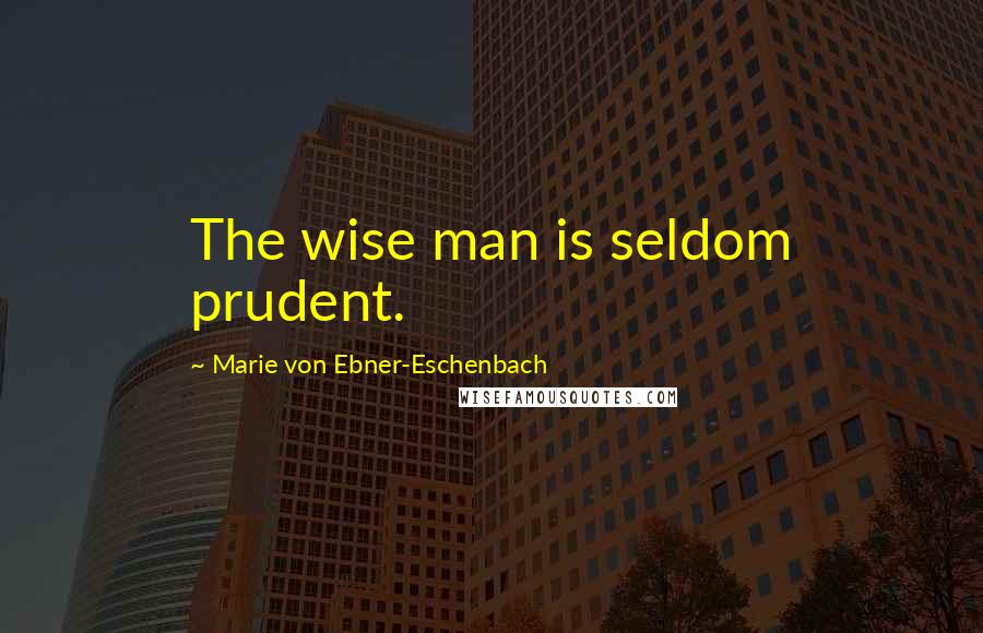 Marie Von Ebner-Eschenbach Quotes: The wise man is seldom prudent.