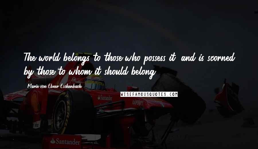 Marie Von Ebner-Eschenbach Quotes: The world belongs to those who possess it, and is scorned by those to whom it should belong.