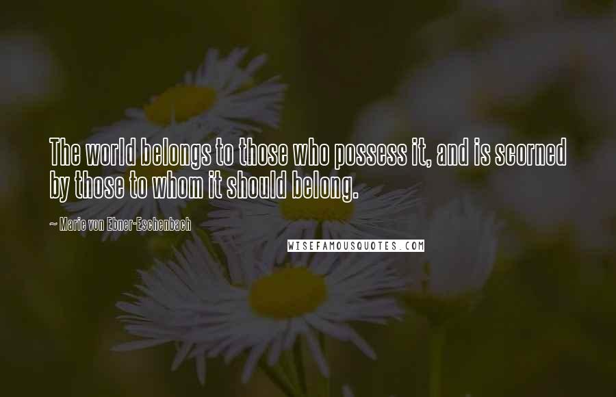 Marie Von Ebner-Eschenbach Quotes: The world belongs to those who possess it, and is scorned by those to whom it should belong.