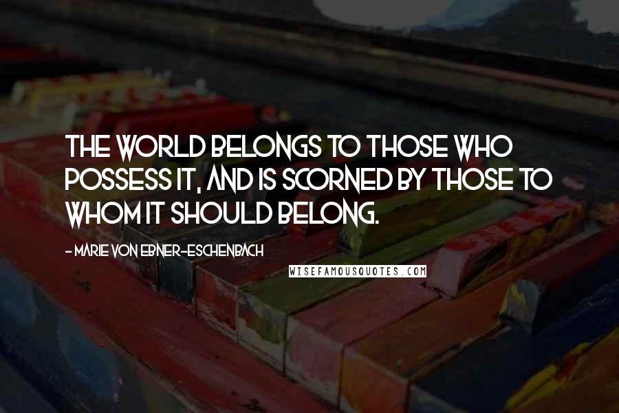 Marie Von Ebner-Eschenbach Quotes: The world belongs to those who possess it, and is scorned by those to whom it should belong.