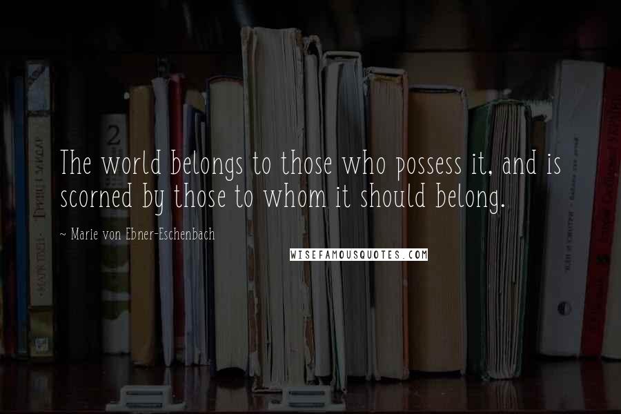 Marie Von Ebner-Eschenbach Quotes: The world belongs to those who possess it, and is scorned by those to whom it should belong.