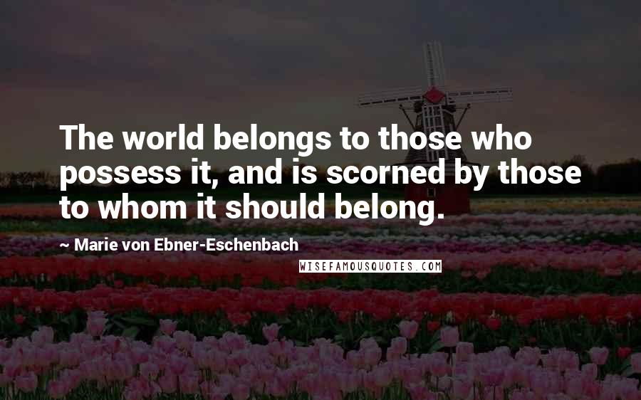 Marie Von Ebner-Eschenbach Quotes: The world belongs to those who possess it, and is scorned by those to whom it should belong.