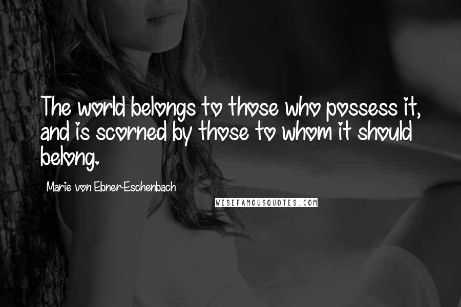 Marie Von Ebner-Eschenbach Quotes: The world belongs to those who possess it, and is scorned by those to whom it should belong.