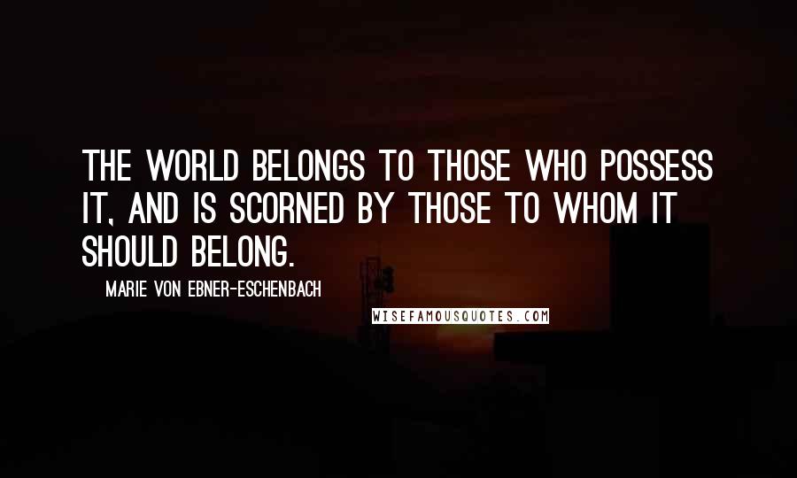 Marie Von Ebner-Eschenbach Quotes: The world belongs to those who possess it, and is scorned by those to whom it should belong.