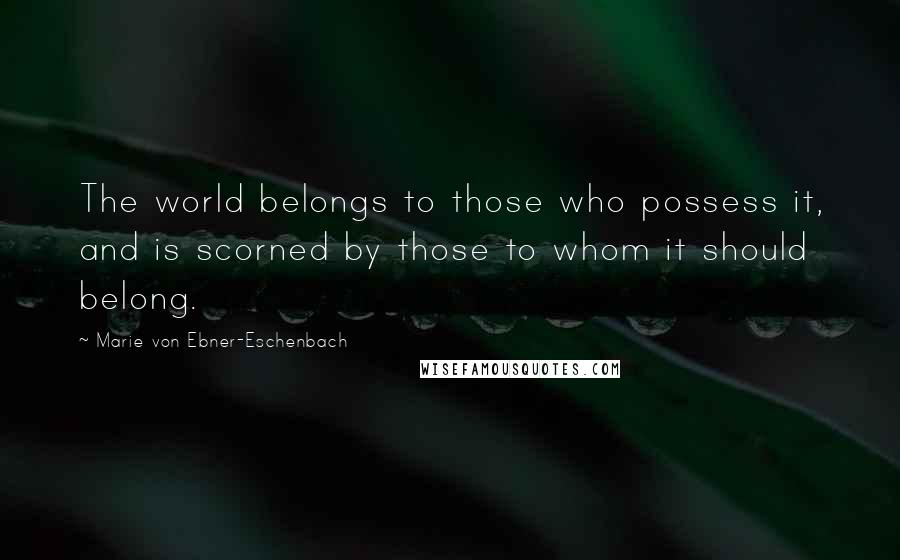 Marie Von Ebner-Eschenbach Quotes: The world belongs to those who possess it, and is scorned by those to whom it should belong.
