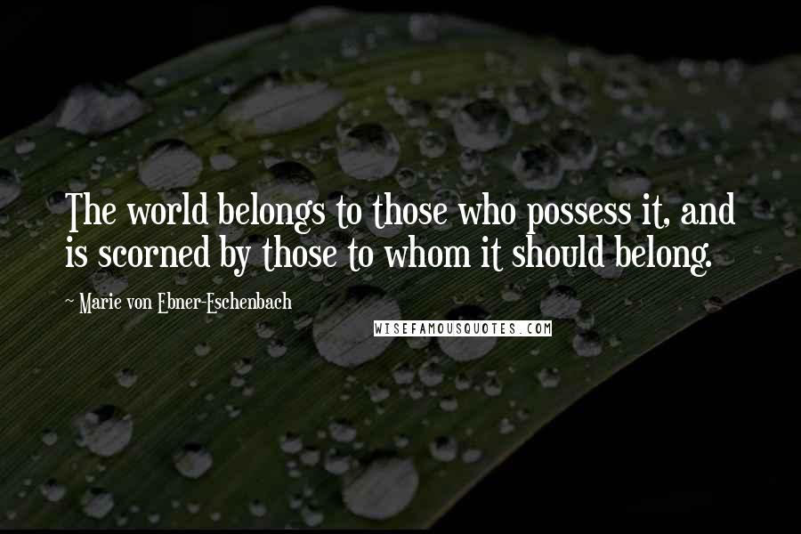 Marie Von Ebner-Eschenbach Quotes: The world belongs to those who possess it, and is scorned by those to whom it should belong.