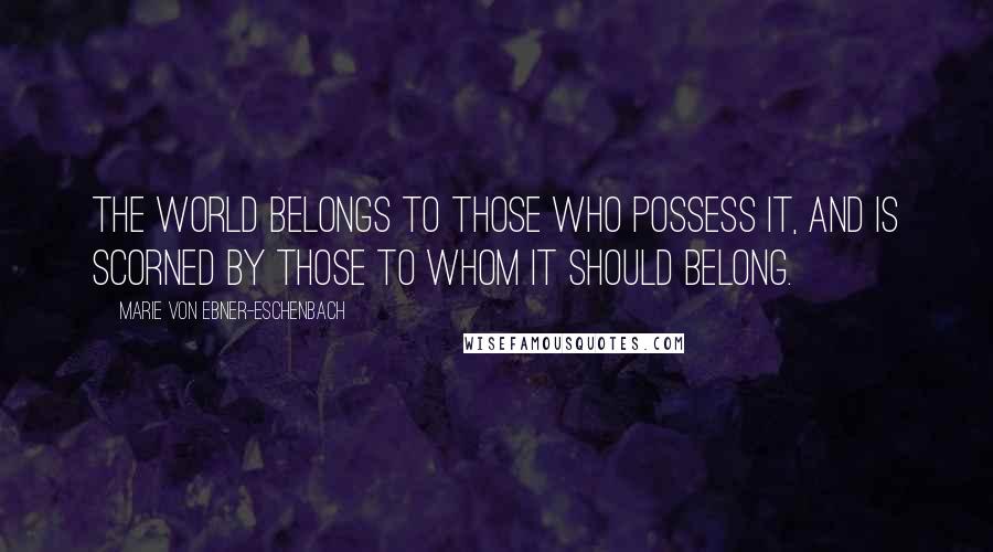 Marie Von Ebner-Eschenbach Quotes: The world belongs to those who possess it, and is scorned by those to whom it should belong.