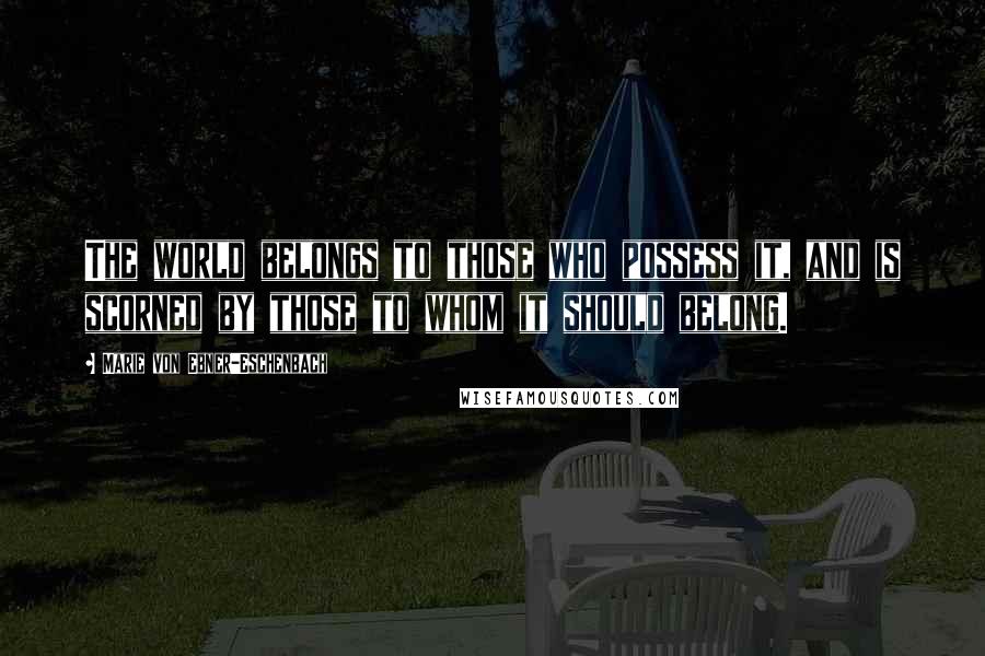 Marie Von Ebner-Eschenbach Quotes: The world belongs to those who possess it, and is scorned by those to whom it should belong.