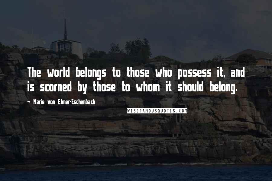 Marie Von Ebner-Eschenbach Quotes: The world belongs to those who possess it, and is scorned by those to whom it should belong.