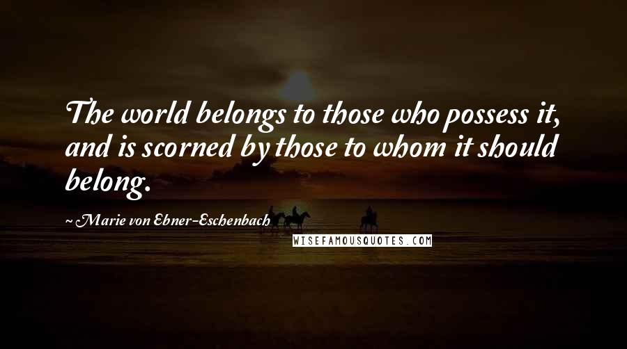 Marie Von Ebner-Eschenbach Quotes: The world belongs to those who possess it, and is scorned by those to whom it should belong.