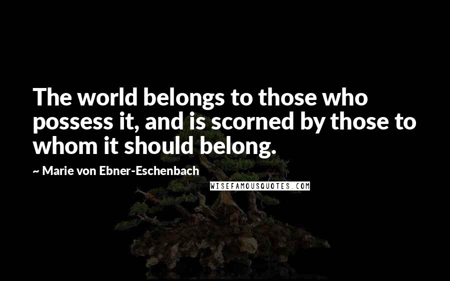 Marie Von Ebner-Eschenbach Quotes: The world belongs to those who possess it, and is scorned by those to whom it should belong.
