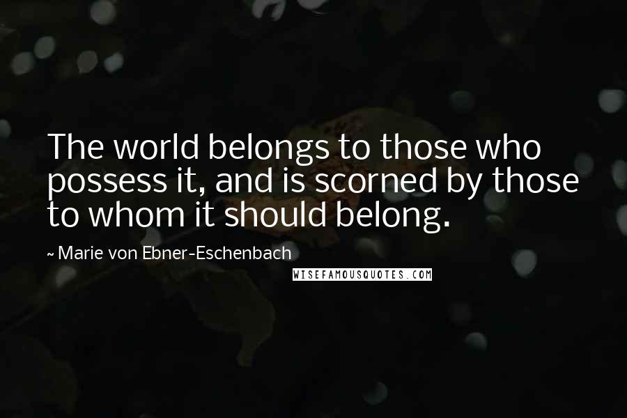 Marie Von Ebner-Eschenbach Quotes: The world belongs to those who possess it, and is scorned by those to whom it should belong.