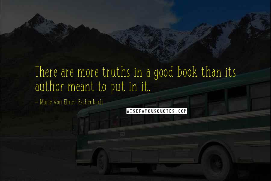 Marie Von Ebner-Eschenbach Quotes: There are more truths in a good book than its author meant to put in it.