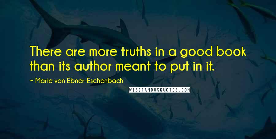 Marie Von Ebner-Eschenbach Quotes: There are more truths in a good book than its author meant to put in it.