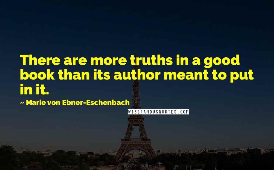 Marie Von Ebner-Eschenbach Quotes: There are more truths in a good book than its author meant to put in it.