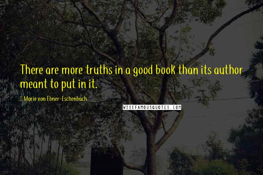 Marie Von Ebner-Eschenbach Quotes: There are more truths in a good book than its author meant to put in it.