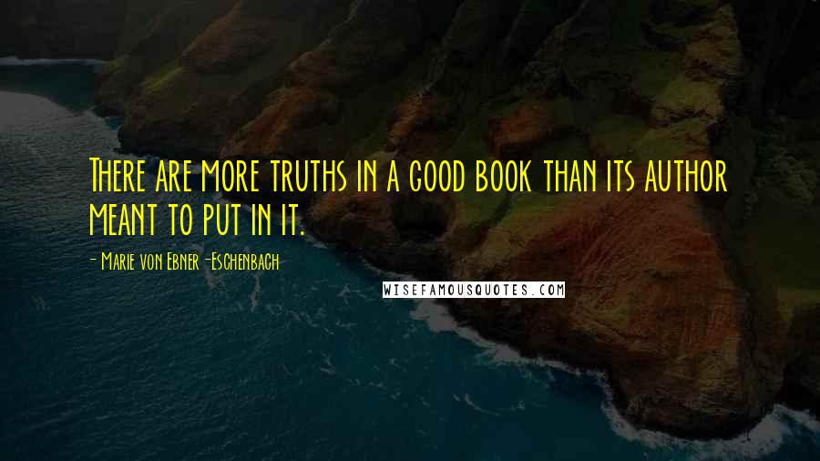 Marie Von Ebner-Eschenbach Quotes: There are more truths in a good book than its author meant to put in it.