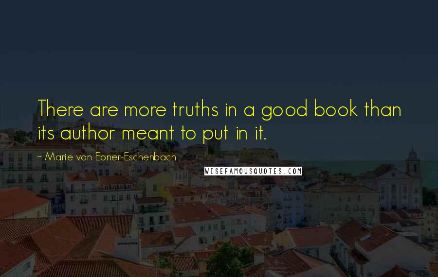 Marie Von Ebner-Eschenbach Quotes: There are more truths in a good book than its author meant to put in it.