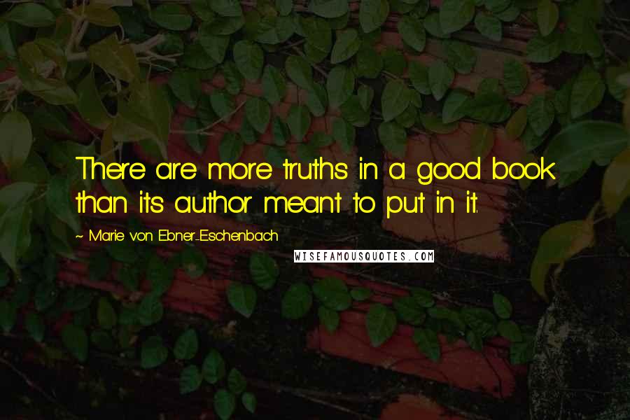 Marie Von Ebner-Eschenbach Quotes: There are more truths in a good book than its author meant to put in it.