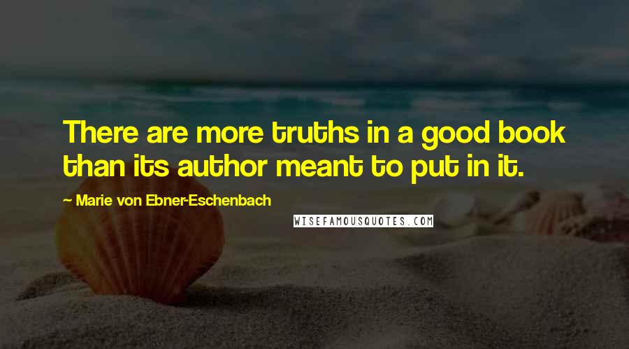 Marie Von Ebner-Eschenbach Quotes: There are more truths in a good book than its author meant to put in it.