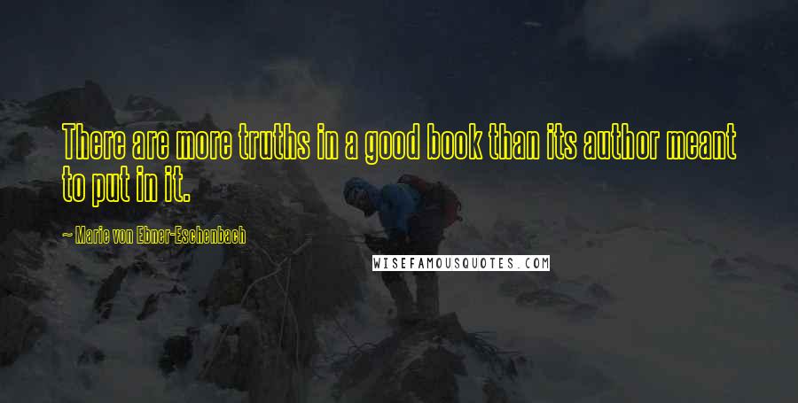 Marie Von Ebner-Eschenbach Quotes: There are more truths in a good book than its author meant to put in it.