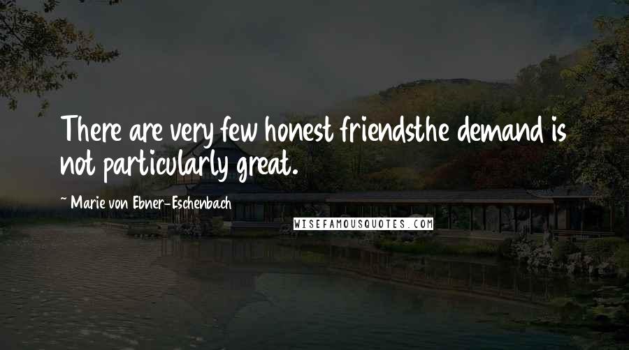 Marie Von Ebner-Eschenbach Quotes: There are very few honest friendsthe demand is not particularly great.
