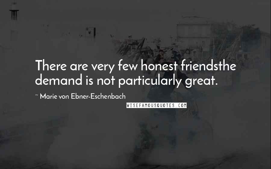 Marie Von Ebner-Eschenbach Quotes: There are very few honest friendsthe demand is not particularly great.