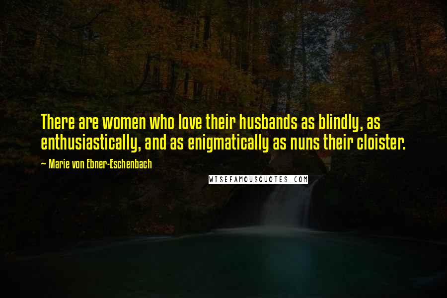 Marie Von Ebner-Eschenbach Quotes: There are women who love their husbands as blindly, as enthusiastically, and as enigmatically as nuns their cloister.