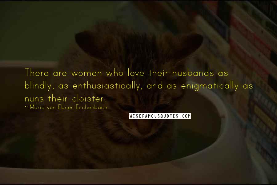 Marie Von Ebner-Eschenbach Quotes: There are women who love their husbands as blindly, as enthusiastically, and as enigmatically as nuns their cloister.