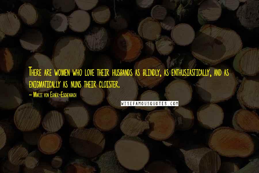 Marie Von Ebner-Eschenbach Quotes: There are women who love their husbands as blindly, as enthusiastically, and as enigmatically as nuns their cloister.