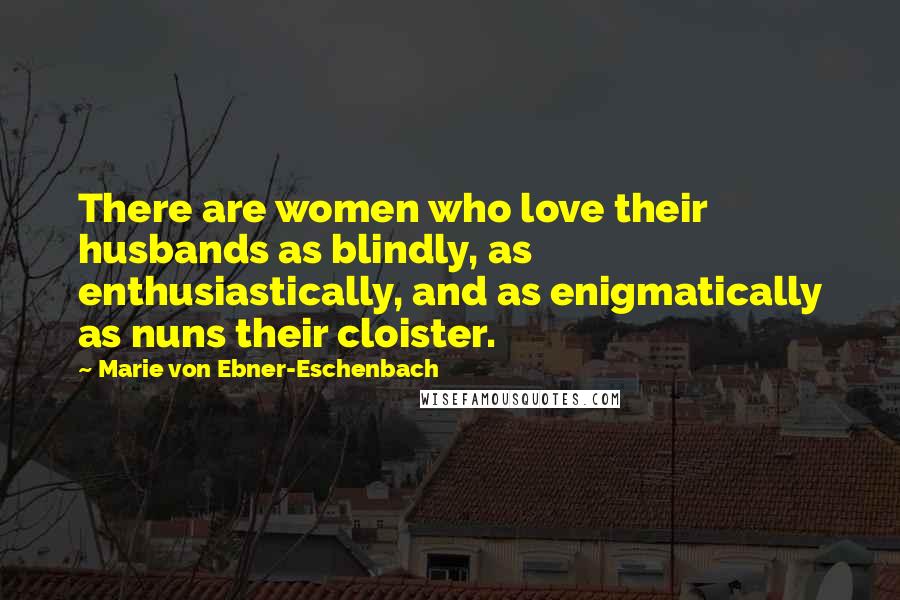 Marie Von Ebner-Eschenbach Quotes: There are women who love their husbands as blindly, as enthusiastically, and as enigmatically as nuns their cloister.