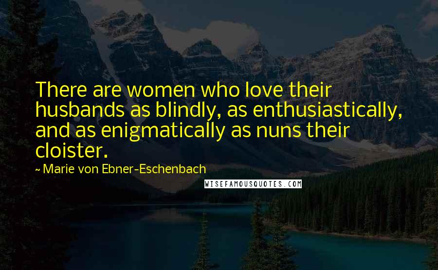 Marie Von Ebner-Eschenbach Quotes: There are women who love their husbands as blindly, as enthusiastically, and as enigmatically as nuns their cloister.